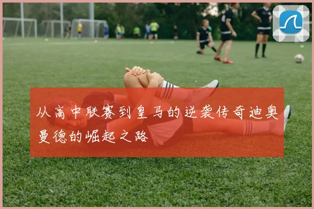 从高中联赛到皇马的逆袭传奇迪奥曼德的崛起之路