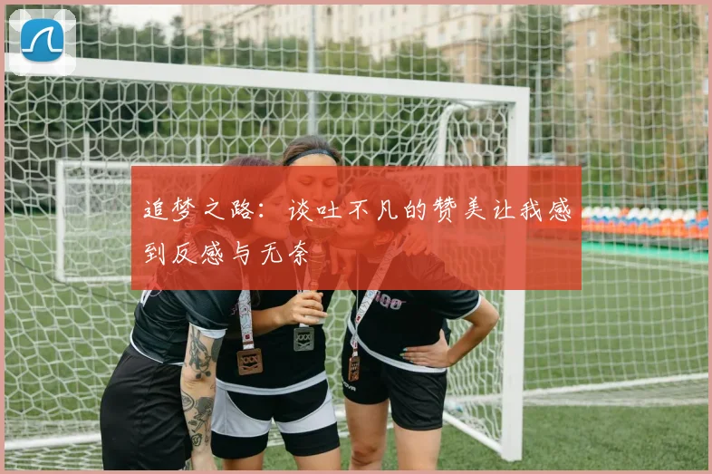 追梦之路：谈吐不凡的赞美让我感到反感与无奈