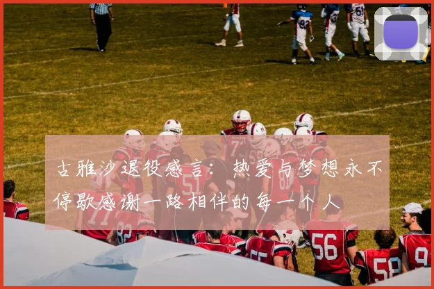 古雅沙退役感言：热爱与梦想永不停歇感谢一路相伴的每一个人