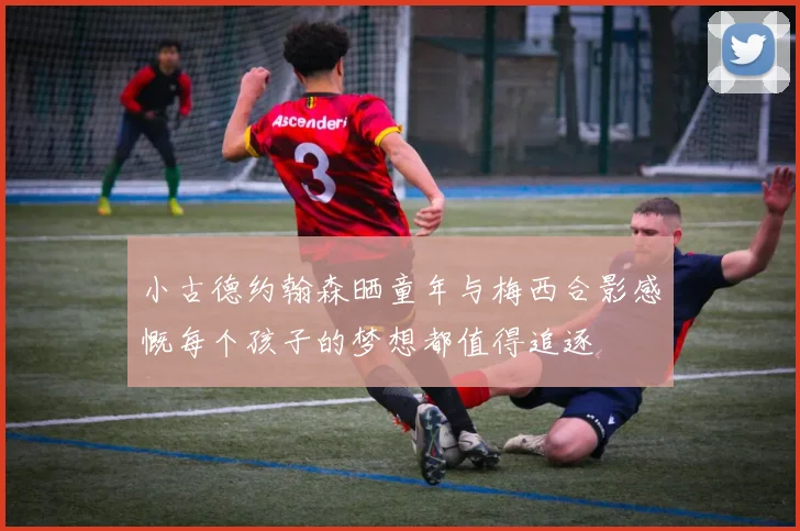 小古德约翰森晒童年与梅西合影感慨每个孩子的梦想都值得追逐