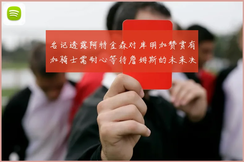 名记透露阿特金森对库明加赞赏有加骑士需耐心等待詹姆斯的未来决定