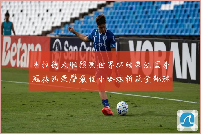 杰拉德大胆预测世界杯结果法国夺冠梅西荣膺最佳小蜘蛛斩获金靴殊荣