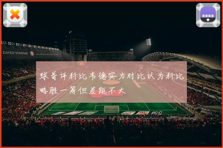 球哥评科比韦德实力对比认为科比略胜一筹但差距不大