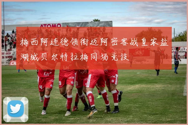 梅西阿连德领衔迈阿密客战皇家盐湖城贝尔特拉梅同场竞技