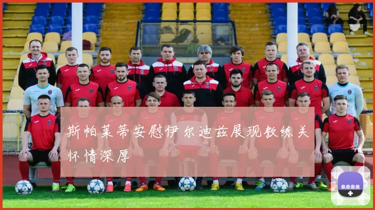 斯帕莱蒂安慰伊尔迪兹展现教练关怀情深厚