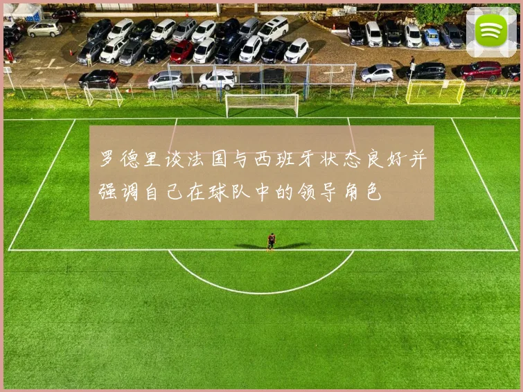 罗德里谈法国与西班牙状态良好并强调自己在球队中的领导角色