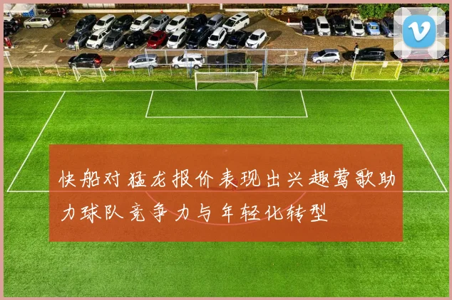 快船对猛龙报价表现出兴趣莺歌助力球队竞争力与年轻化转型