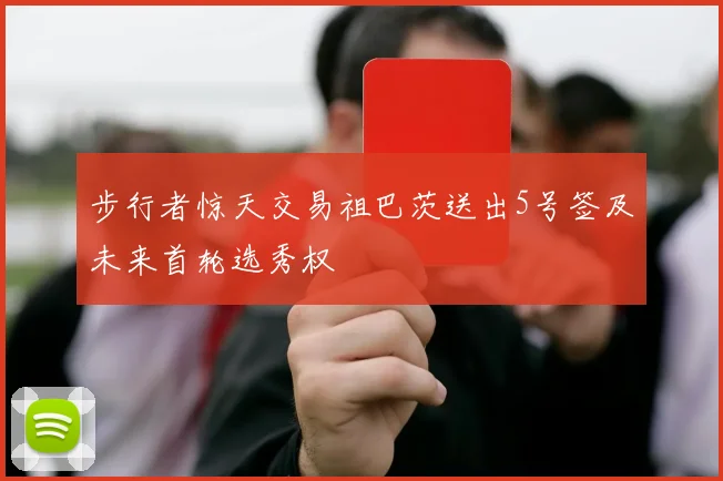 步行者惊天交易祖巴茨送出5号签及未来首轮选秀权