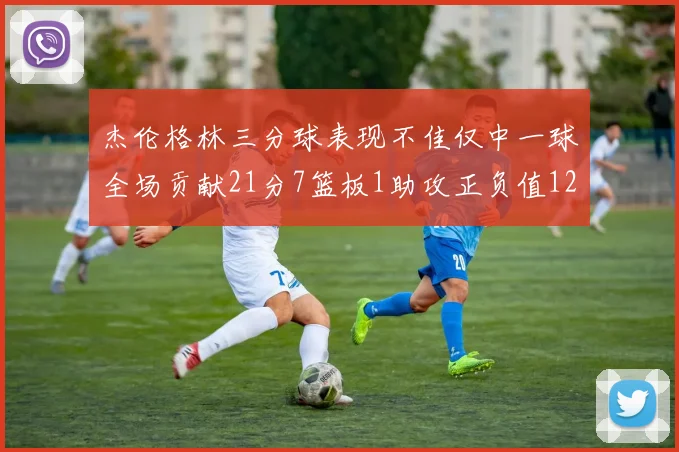 杰伦格林三分球表现不佳仅中一球全场贡献21分7篮板1助攻正负值12居全队最低