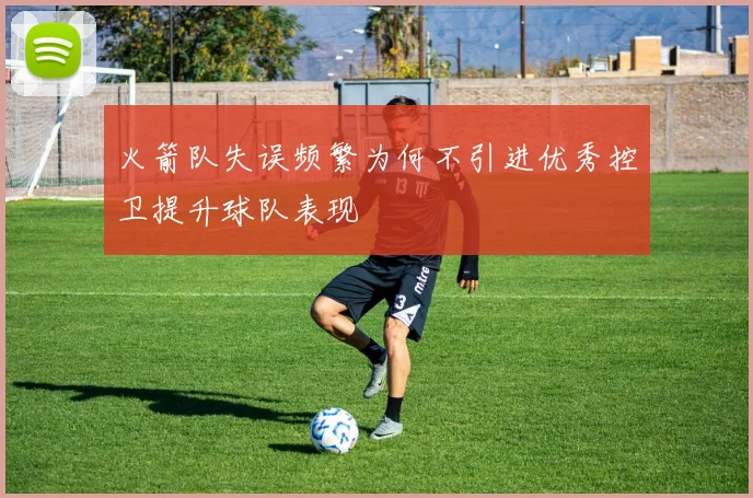 火箭队失误频繁为何不引进优秀控卫提升球队表现