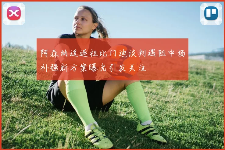 阿森纳追逐祖比门迪谈判遇阻中场补强新方案曝光引发关注
