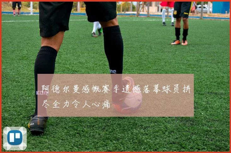 阿德尔曼感慨赛季遗憾落幕球员拼尽全力令人心痛