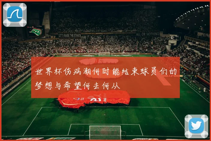 世界杯伤病潮何时能结束球员们的梦想与希望何去何从