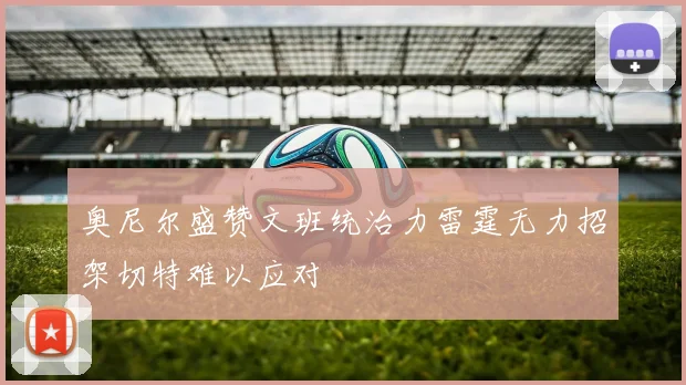 奥尼尔盛赞文班统治力雷霆无力招架切特难以应对