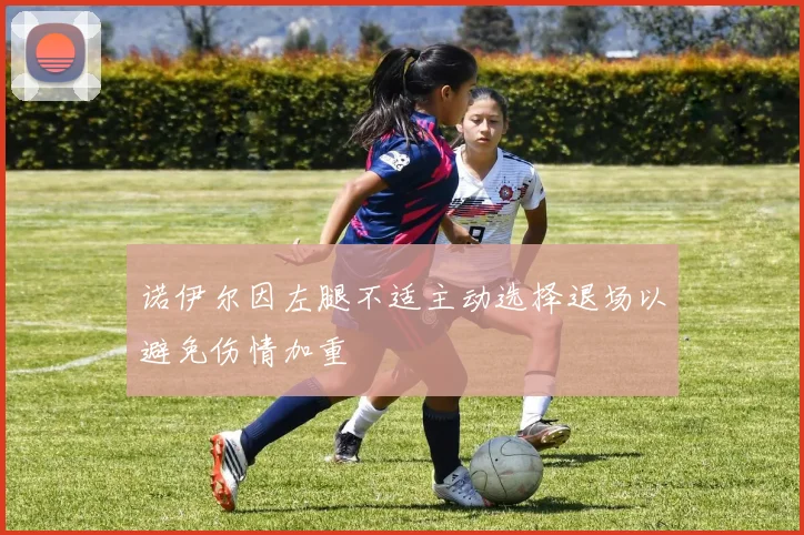 诺伊尔因左腿不适主动选择退场以避免伤情加重