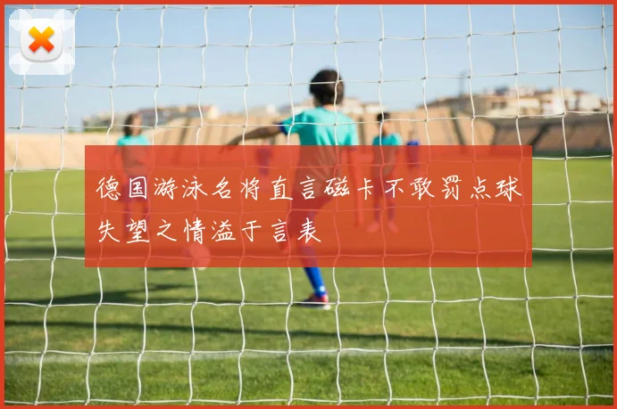 德国游泳名将直言磁卡不敢罚点球失望之情溢于言表