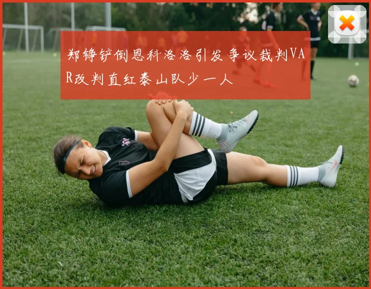 郑铮铲倒恩科洛洛引发争议裁判VAR改判直红泰山队少一人