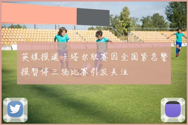英媒报道卡塔尔联赛因全国紧急警报暂停三场比赛引发关注