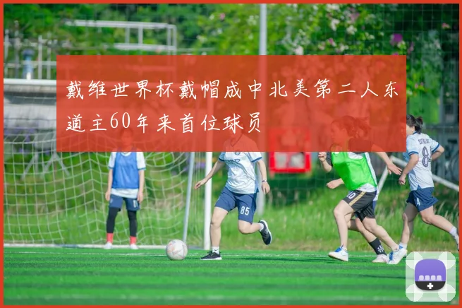 戴维世界杯戴帽成中北美第二人东道主60年来首位球员