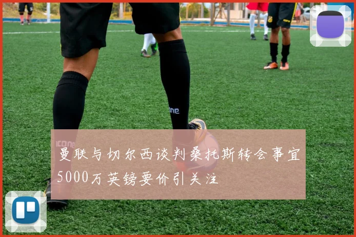 曼联与切尔西谈判桑托斯转会事宜5000万英镑要价引关注
