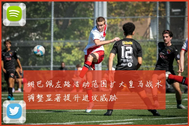 姆巴佩左路活动范围扩大皇马战术调整显著提升进攻威胁