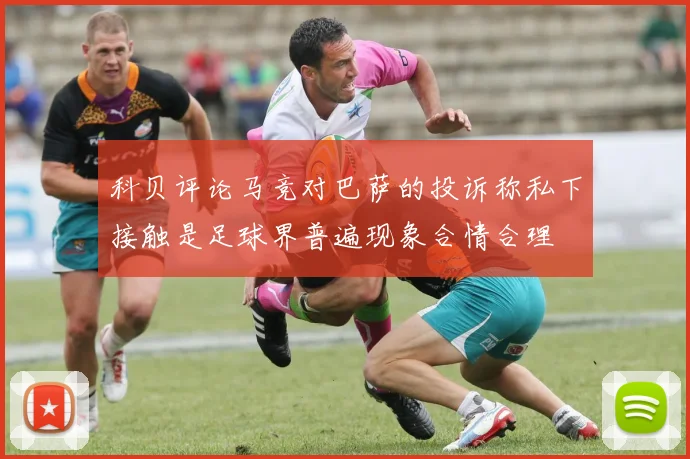 科贝评论马竞对巴萨的投诉称私下接触是足球界普遍现象合情合理