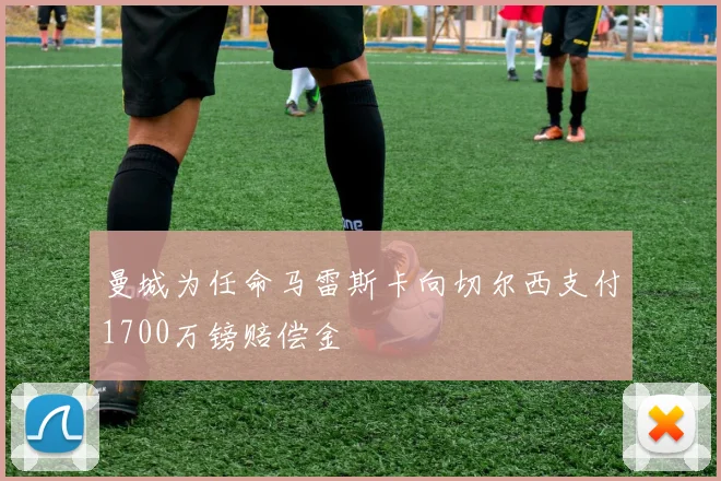 曼城为任命马雷斯卡向切尔西支付1700万镑赔偿金
