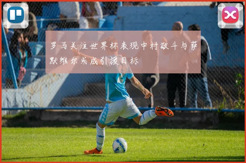 罗马关注世界杯表现中村敬斗与萨默维尔或成引援目标