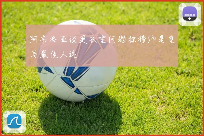 阿韦洛亚谈更衣室问题称穆帅是皇马最佳人选