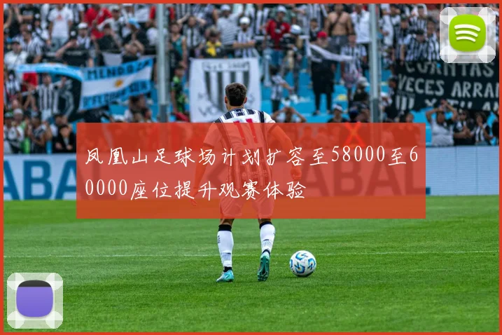 凤凰山足球场计划扩容至58000至60000座位提升观赛体验