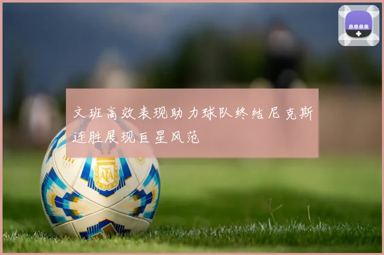 文班高效表现助力球队终结尼克斯连胜展现巨星风范