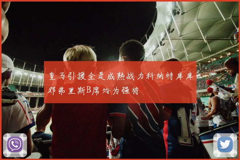 皇马引援全是成熟战力科纳特库库邓弗里斯B席均为强将