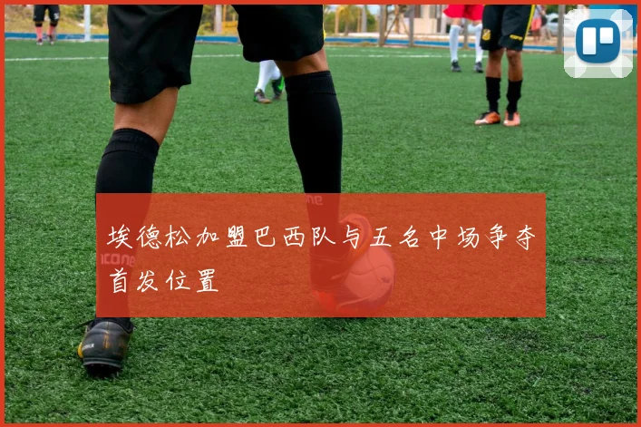 埃德松加盟巴西队与五名中场争夺首发位置