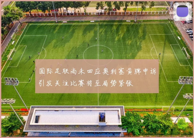 国际足联尚未回应奥利塞黄牌申诉引发关注比赛将至局势紧张