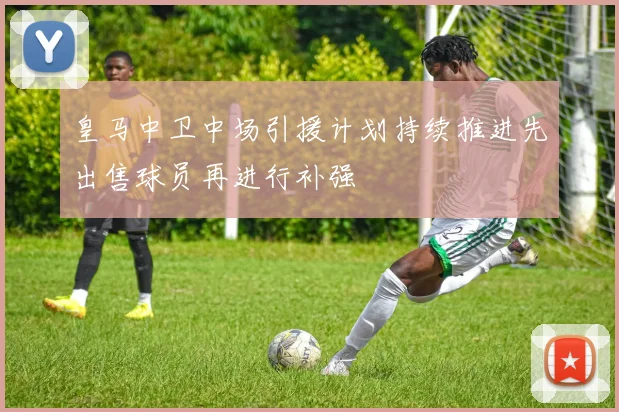 皇马中卫中场引援计划持续推进先出售球员再进行补强