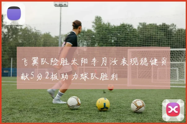 飞翼队险胜太阳李月汝表现稳健贡献5分2板助力球队胜利