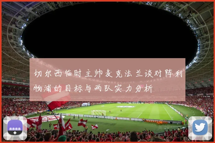 切尔西临时主帅麦克法兰谈对阵利物浦的目标与两队实力分析