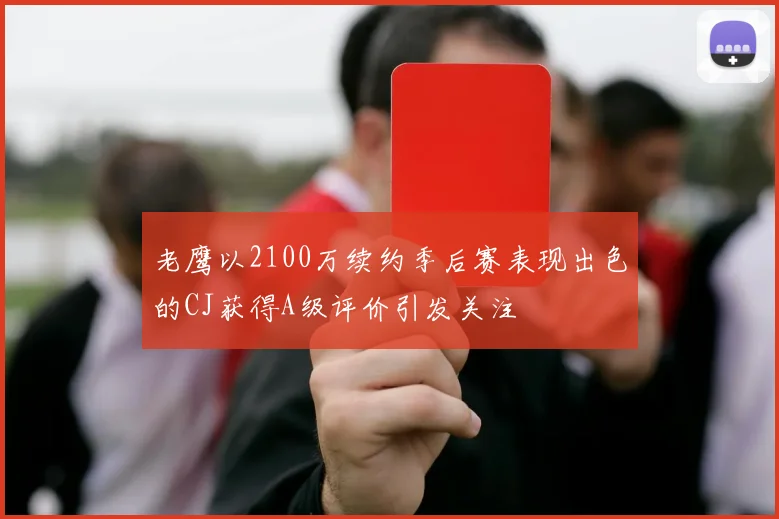 老鹰以2100万续约季后赛表现出色的CJ获得A级评价引发关注