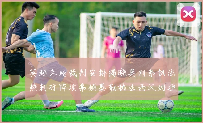 英超末轮裁判安排揭晓奥利弗执法热刺对阵埃弗顿泰勒执法西汉姆迎战利兹联