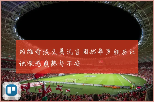 约维奇谈交易流言困扰希罗经历让他深感煎熬与不安