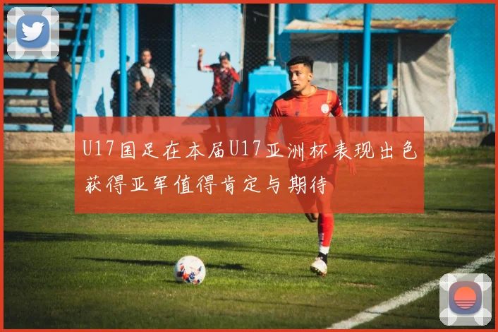 U17国足在本届U17亚洲杯表现出色获得亚军值得肯定与期待