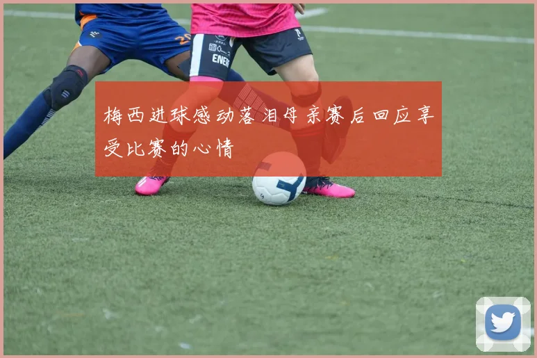 梅西进球感动落泪母亲赛后回应享受比赛的心情