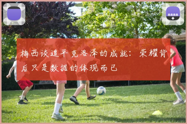 梅西谈追平克洛泽的成就：荣耀背后只是数据的体现而已