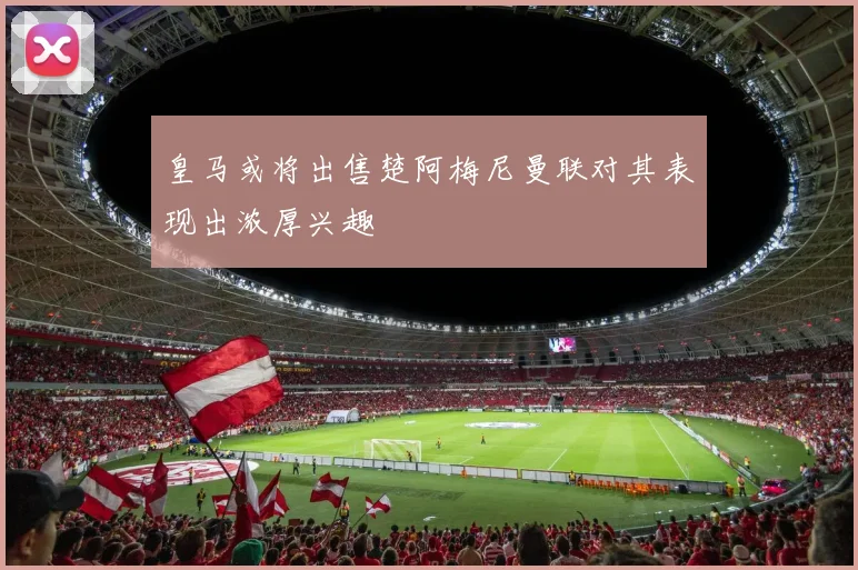 皇马或将出售楚阿梅尼曼联对其表现出浓厚兴趣