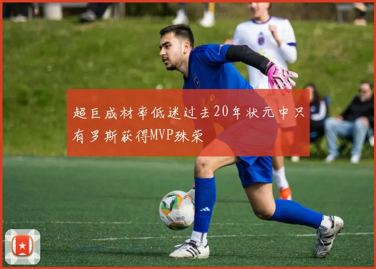 超巨成材率低迷过去20年状元中只有罗斯获得MVP殊荣