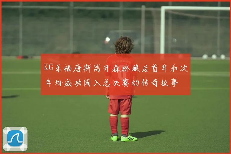KG乐福唐斯离开森林狼后首年和次年均成功闯入总决赛的传奇故事