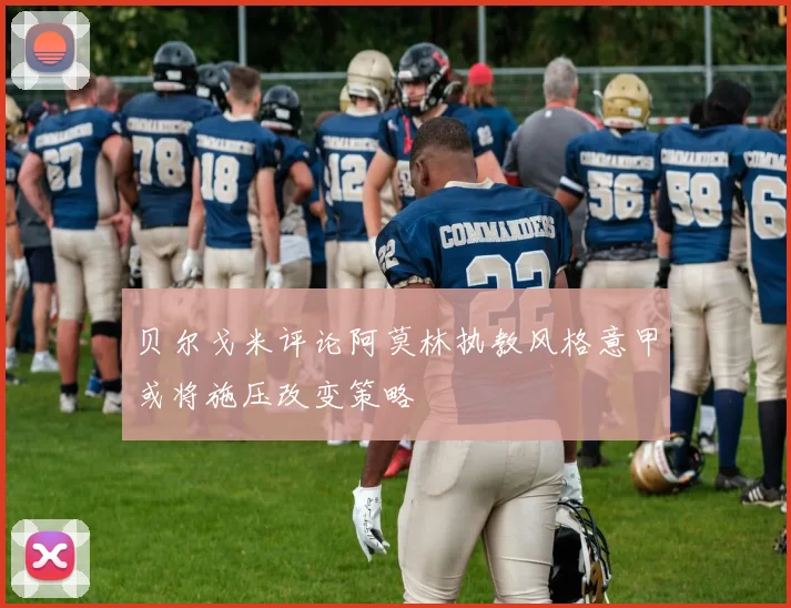 贝尔戈米评论阿莫林执教风格意甲或将施压改变策略
